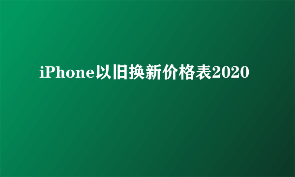 iPhone以旧换新价格表2020