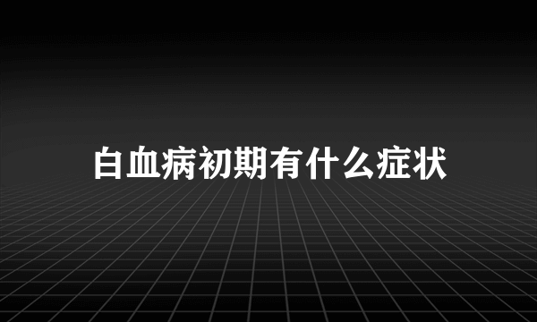 白血病初期有什么症状