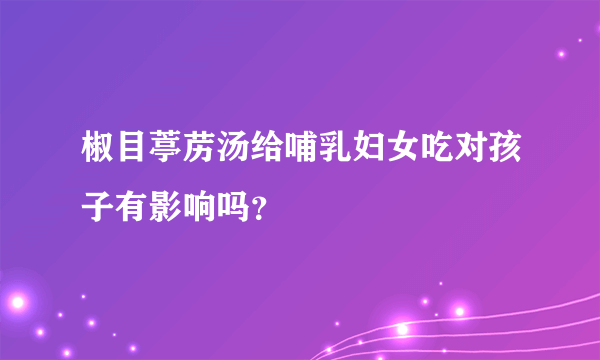 椒目葶苈汤给哺乳妇女吃对孩子有影响吗？