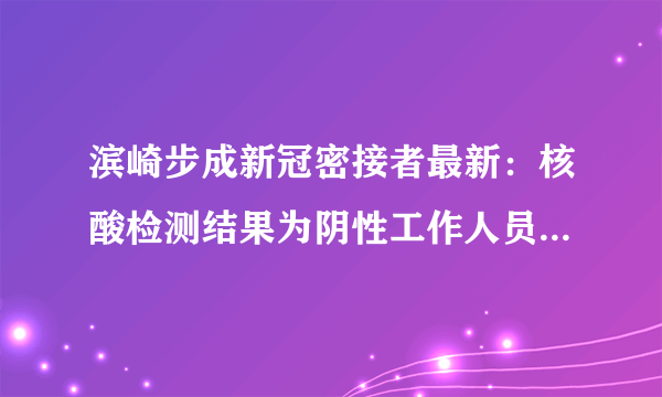 滨崎步成新冠密接者最新：核酸检测结果为阴性工作人员有阳性反应-飞外网