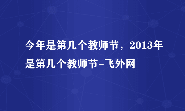 今年是第几个教师节，2013年是第几个教师节-飞外网
