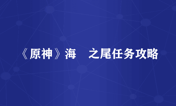 《原神》海袛之尾任务攻略