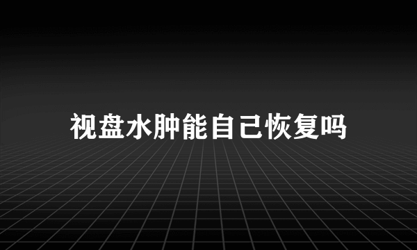视盘水肿能自己恢复吗