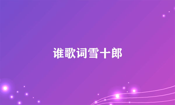 谁歌词雪十郎