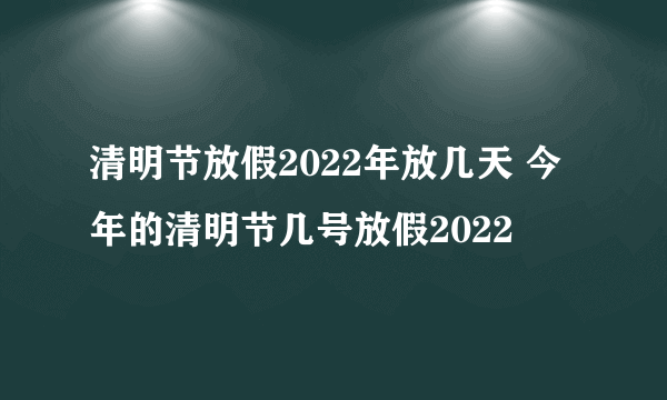 清明节放假2022年放几天 今年的清明节几号放假2022