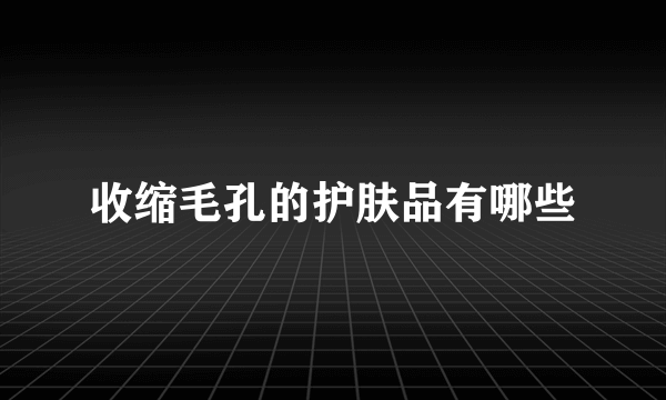 收缩毛孔的护肤品有哪些
