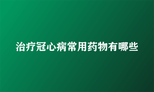 治疗冠心病常用药物有哪些
