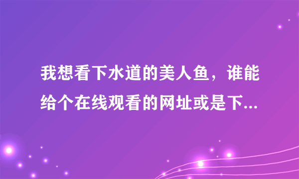 我想看下水道的美人鱼，谁能给个在线观看的网址或是下载的网址也可以，谢谢了啊