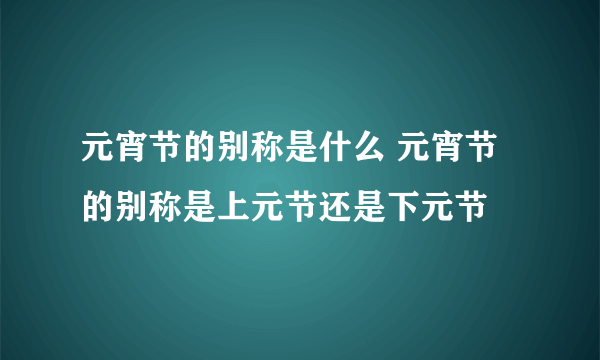 元宵节的别称是什么 元宵节的别称是上元节还是下元节