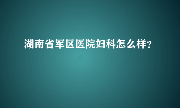 湖南省军区医院妇科怎么样？