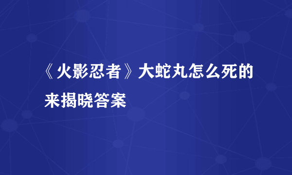 《火影忍者》大蛇丸怎么死的 来揭晓答案
