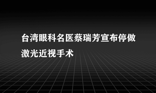 台湾眼科名医蔡瑞芳宣布停做激光近视手术