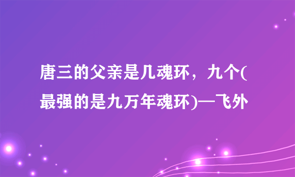 唐三的父亲是几魂环，九个(最强的是九万年魂环)—飞外