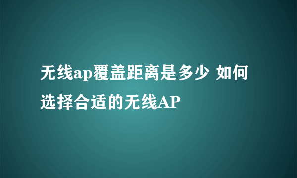 无线ap覆盖距离是多少 如何选择合适的无线AP