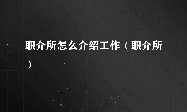 职介所怎么介绍工作（职介所）