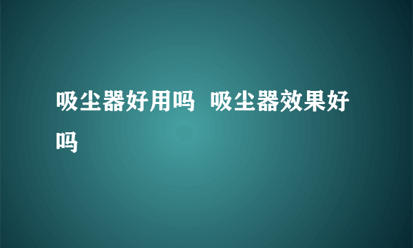 吸尘器好用吗  吸尘器效果好吗
