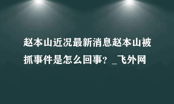 赵本山近况最新消息赵本山被抓事件是怎么回事？_飞外网
