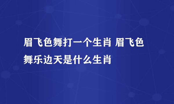 眉飞色舞打一个生肖 眉飞色舞乐边天是什么生肖