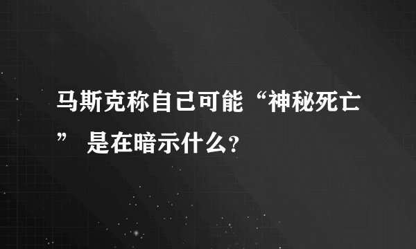 马斯克称自己可能“神秘死亡” 是在暗示什么？