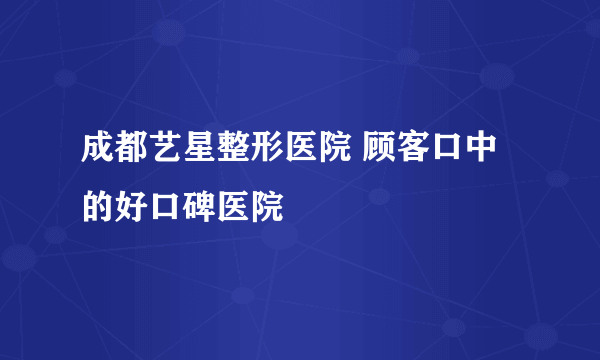成都艺星整形医院 顾客口中的好口碑医院