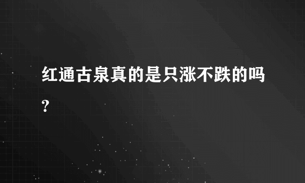 红通古泉真的是只涨不跌的吗?