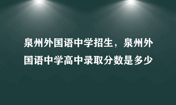 泉州外国语中学招生，泉州外国语中学高中录取分数是多少