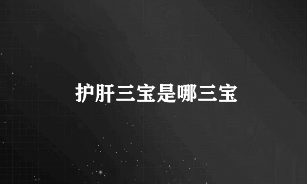  护肝三宝是哪三宝