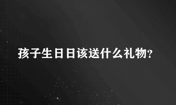 孩子生日日该送什么礼物?