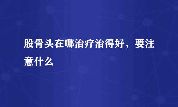 股骨头在哪治疗治得好，要注意什么