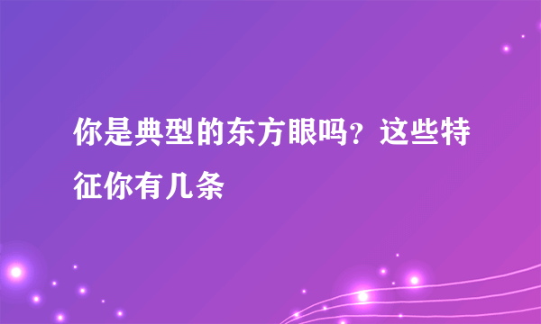 你是典型的东方眼吗？这些特征你有几条