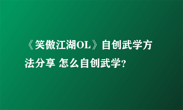 《笑傲江湖OL》自创武学方法分享 怎么自创武学？