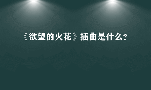 《欲望的火花》插曲是什么？