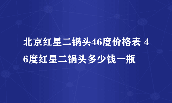 北京红星二锅头46度价格表 46度红星二锅头多少钱一瓶