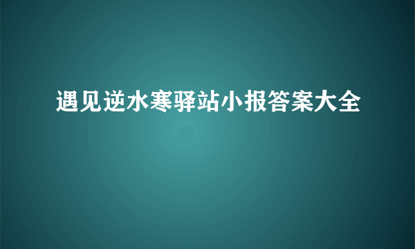 遇见逆水寒驿站小报答案大全