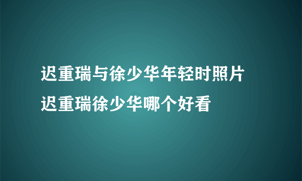 迟重瑞与徐少华年轻时照片 迟重瑞徐少华哪个好看