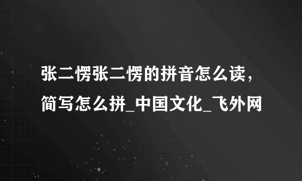 张二愣张二愣的拼音怎么读，简写怎么拼_中国文化_飞外网