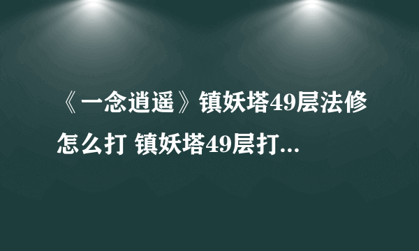 《一念逍遥》镇妖塔49层法修怎么打 镇妖塔49层打法技巧攻略
