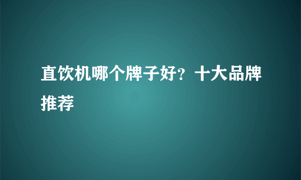 直饮机哪个牌子好？十大品牌推荐