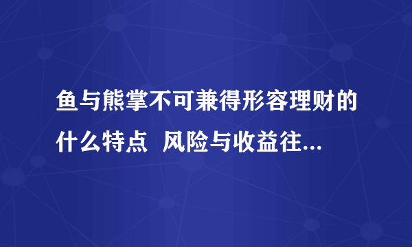 鱼与熊掌不可兼得形容理财的什么特点  风险与收益往往正相关