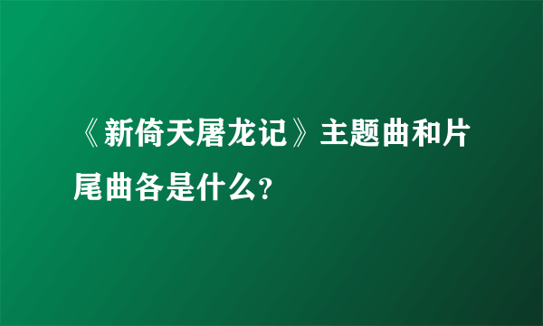 《新倚天屠龙记》主题曲和片尾曲各是什么？