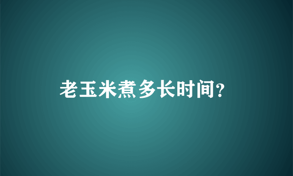 老玉米煮多长时间？