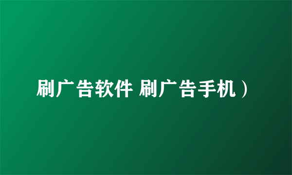 刷广告软件 刷广告手机）