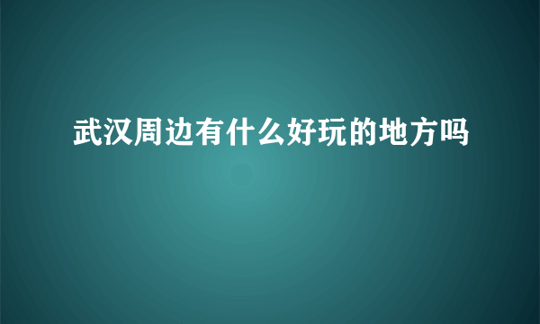武汉周边有什么好玩的地方吗