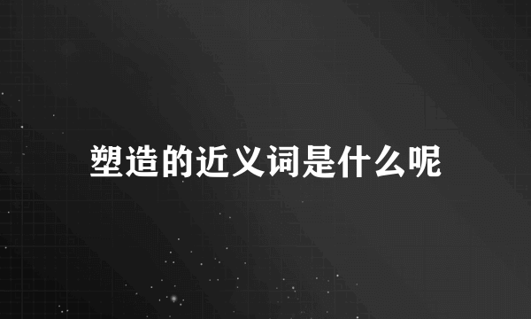 塑造的近义词是什么呢