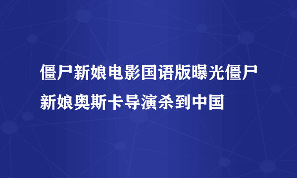 僵尸新娘电影国语版曝光僵尸新娘奥斯卡导演杀到中国