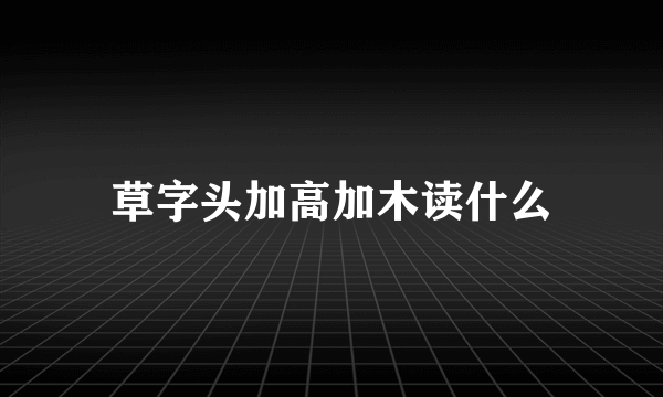 草字头加高加木读什么