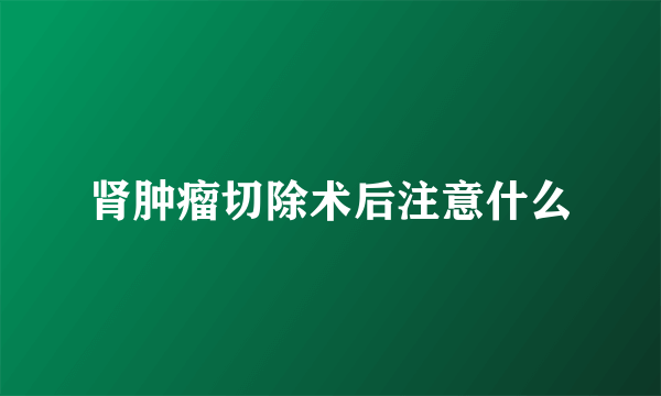 肾肿瘤切除术后注意什么