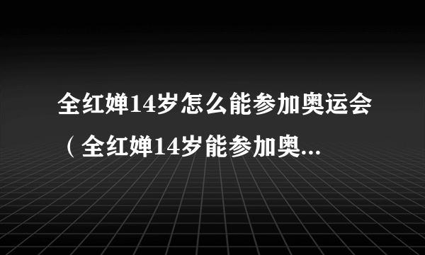 全红婵14岁怎么能参加奥运会（全红婵14岁能参加奥运会吗）