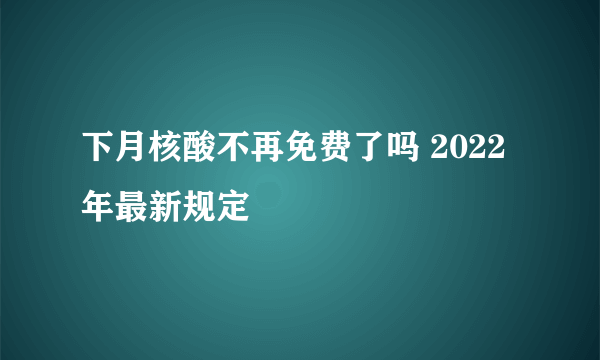 下月核酸不再免费了吗 2022年最新规定