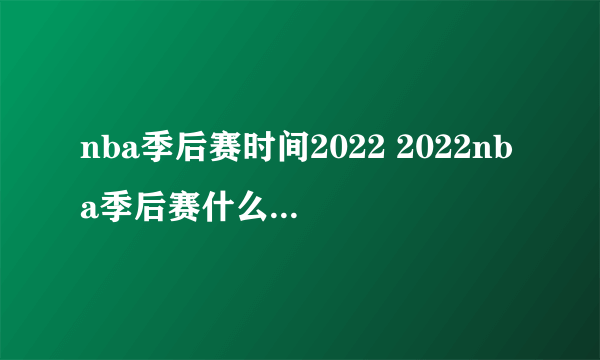 nba季后赛时间2022 2022nba季后赛什么时候开始